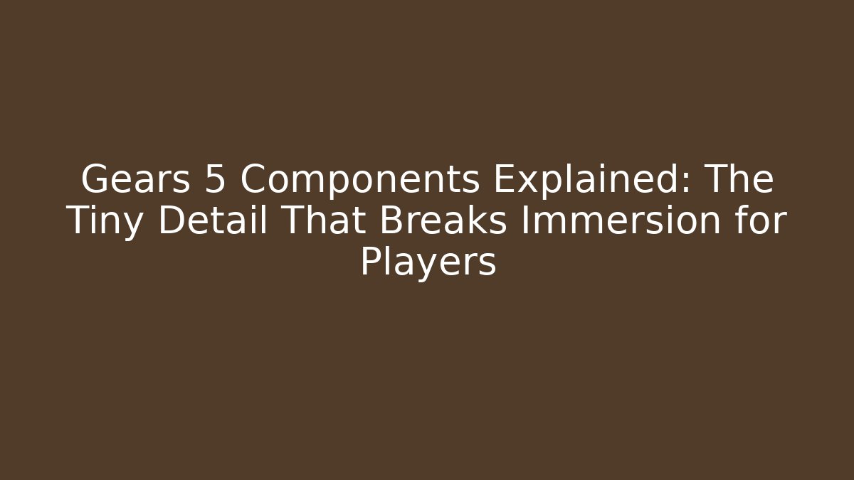 Gears 5 Components Explained: The Tiny Detail That Breaks Immersion for Players