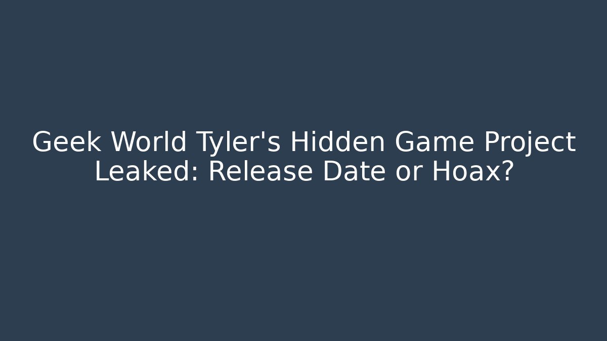 Geek World Tyler’s Hidden Game Project Leaked: Release Date or Hoax?