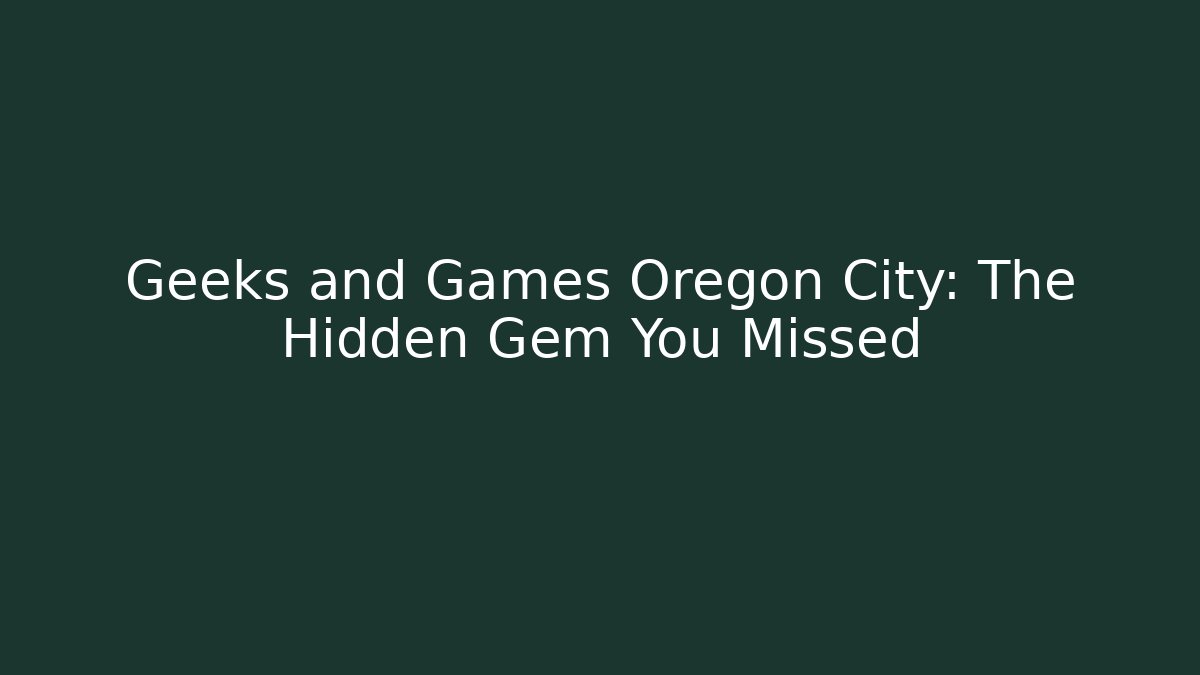 Geeks and Games Oregon City: The Hidden Gem You Missed