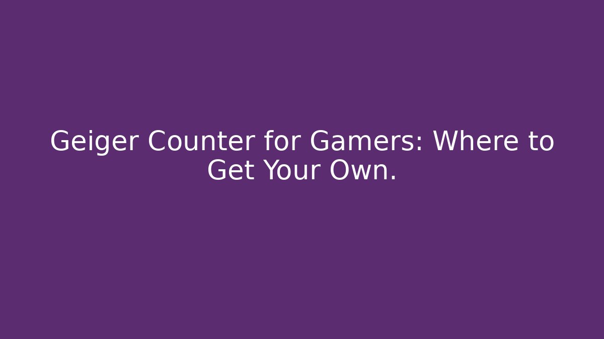 Geiger Counter for Gamers: Where to Get Your Own.
