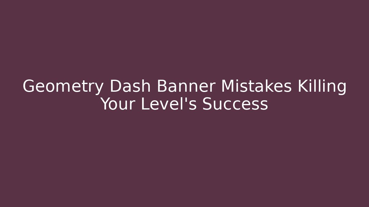 Geometry Dash Banner Mistakes Killing Your Level's Success