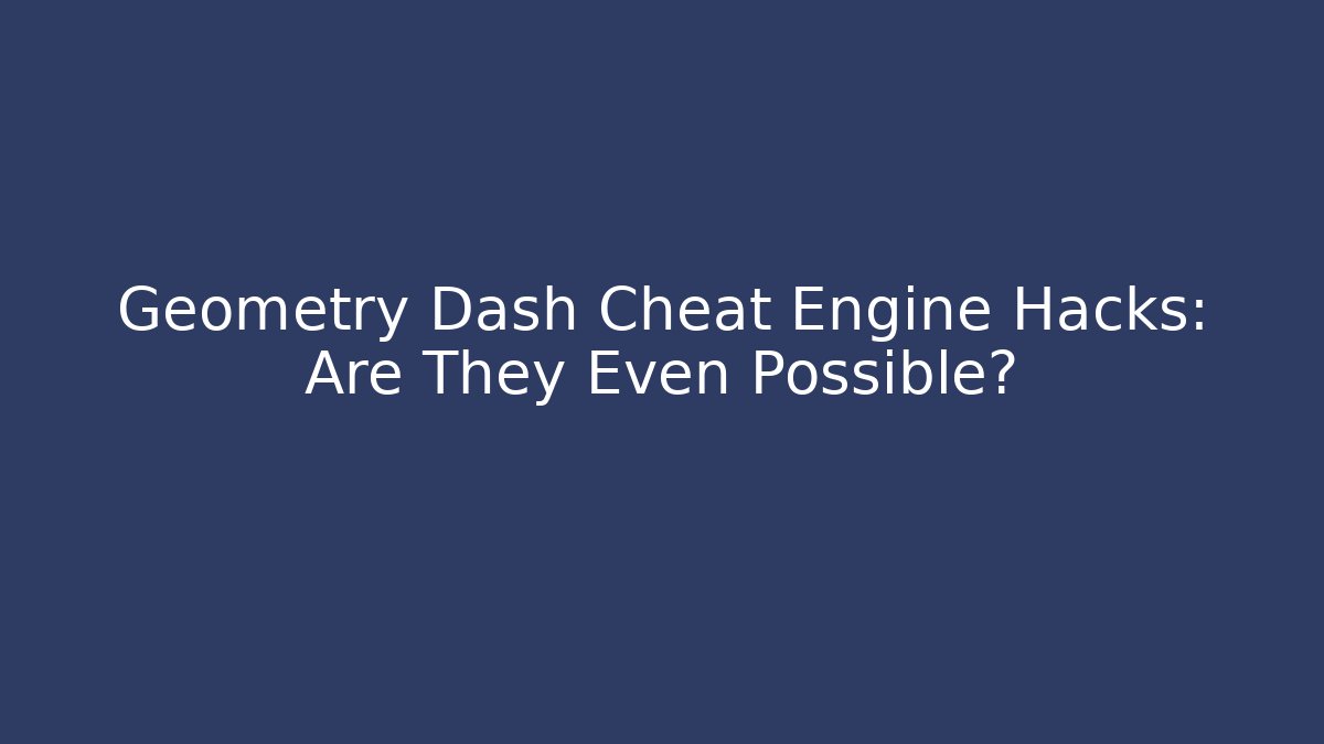 Geometry Dash Cheat Engine Hacks: Are They Even Possible?