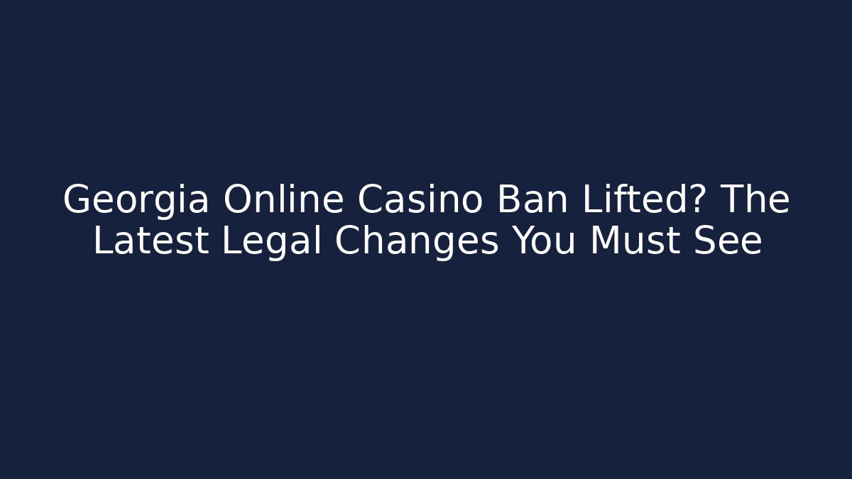 Georgia Online Casino Ban Lifted? The Latest Legal Changes You Must See
