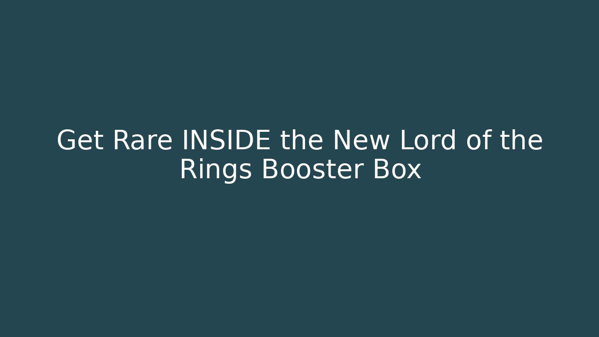 Get Rare INSIDE the New Lord of the Rings Booster Box