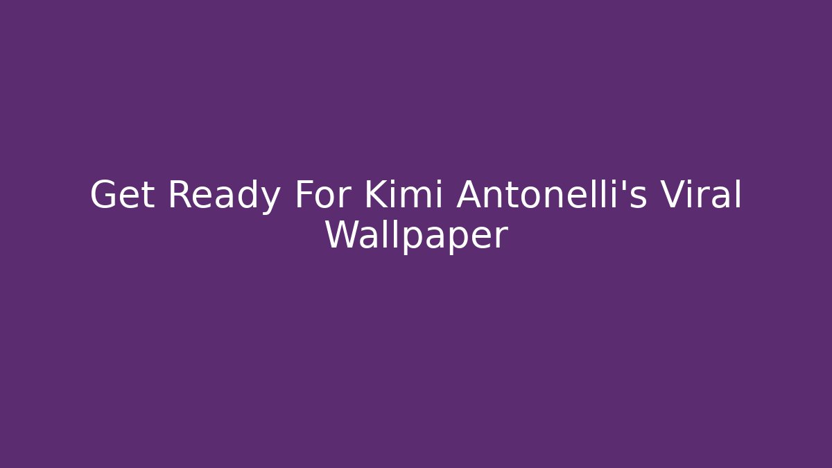 Get Ready For Kimi Antonelli's Viral Wallpaper