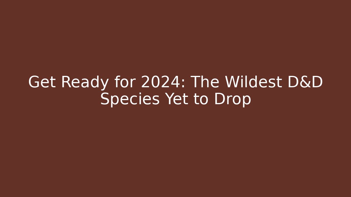 Get Ready for 2024: The Wildest D&D Species Yet to Drop