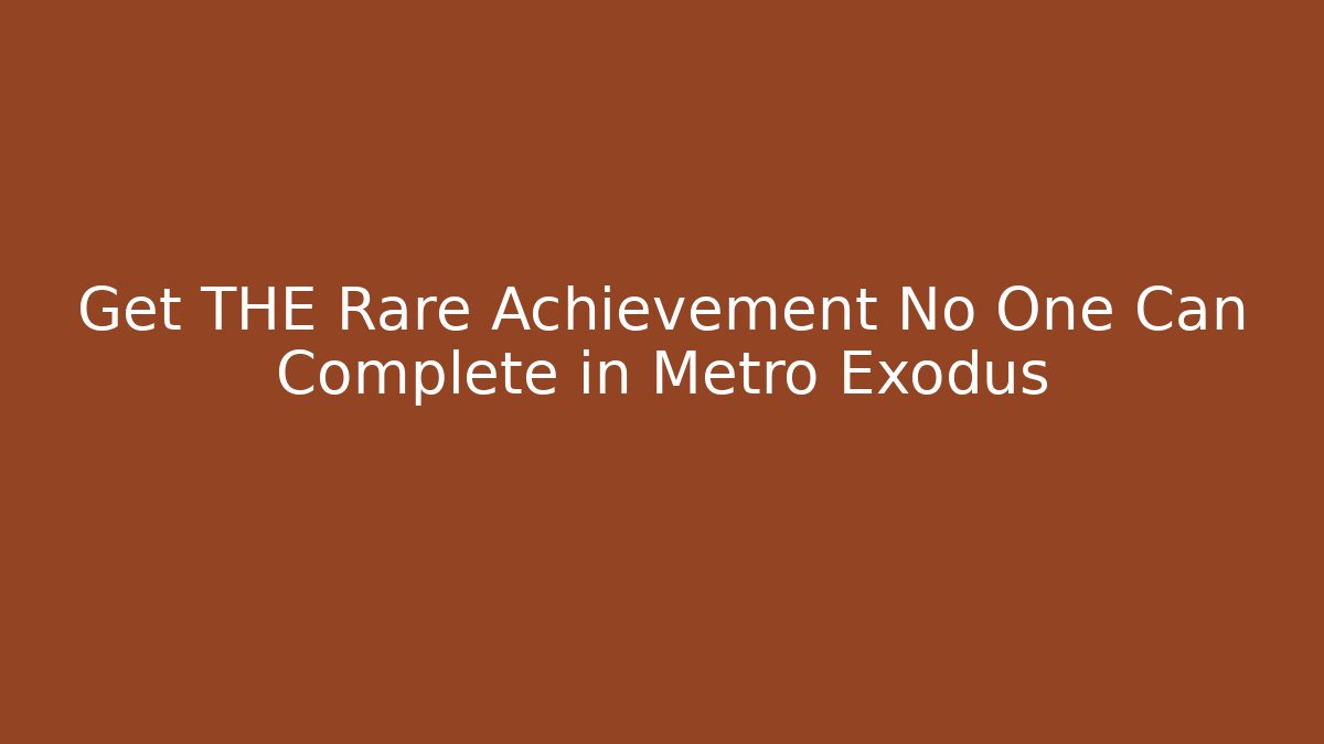 Get THE Rare Achievement No One Can Complete in Metro Exodus
