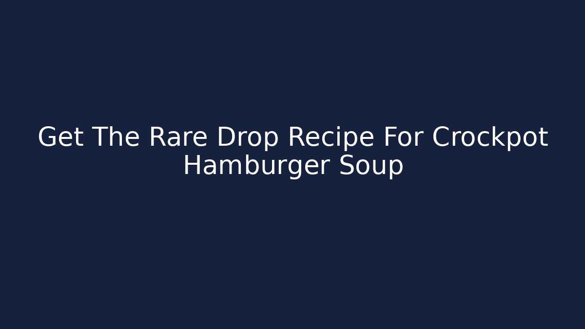 Get The Rare Drop Recipe For Crockpot Hamburger Soup