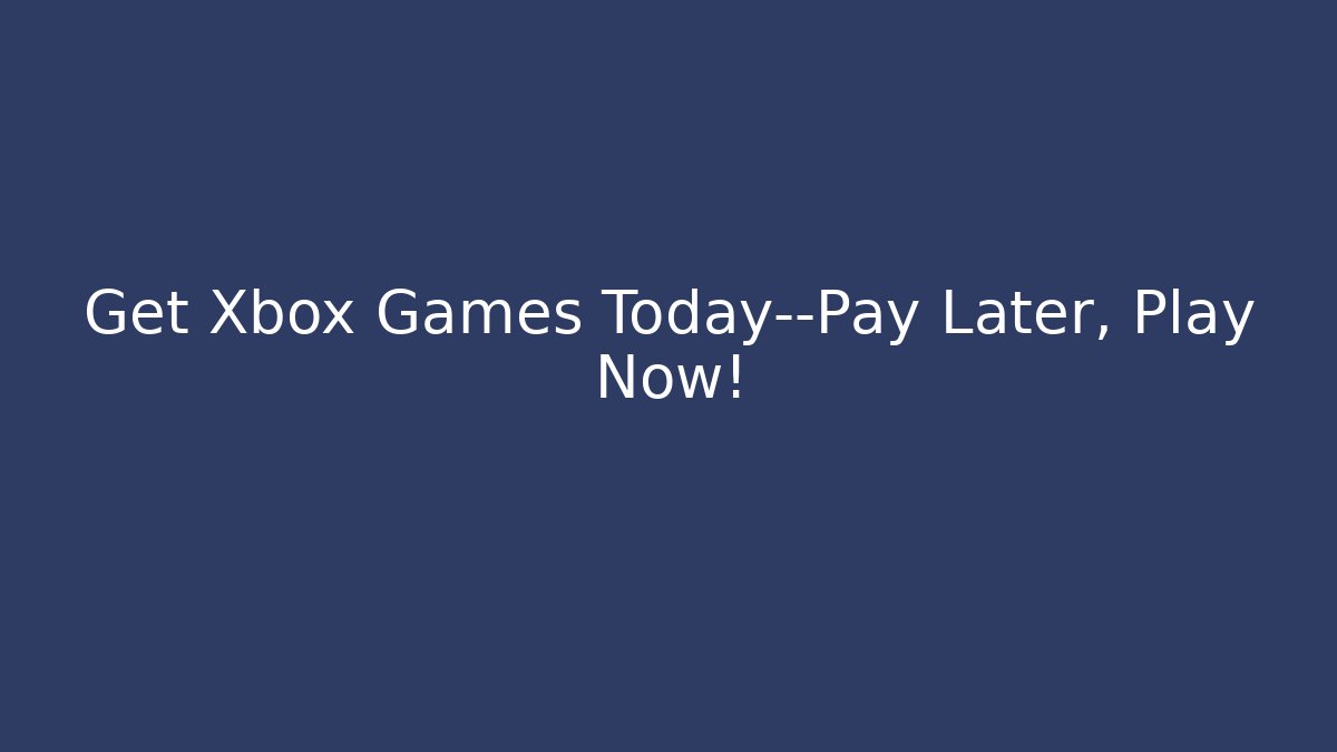 Get Xbox Games Today—Pay Later, Play Now!