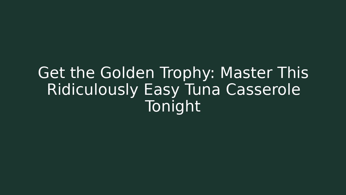 Get the Golden Trophy: Master This Ridiculously Easy Tuna Casserole Tonight