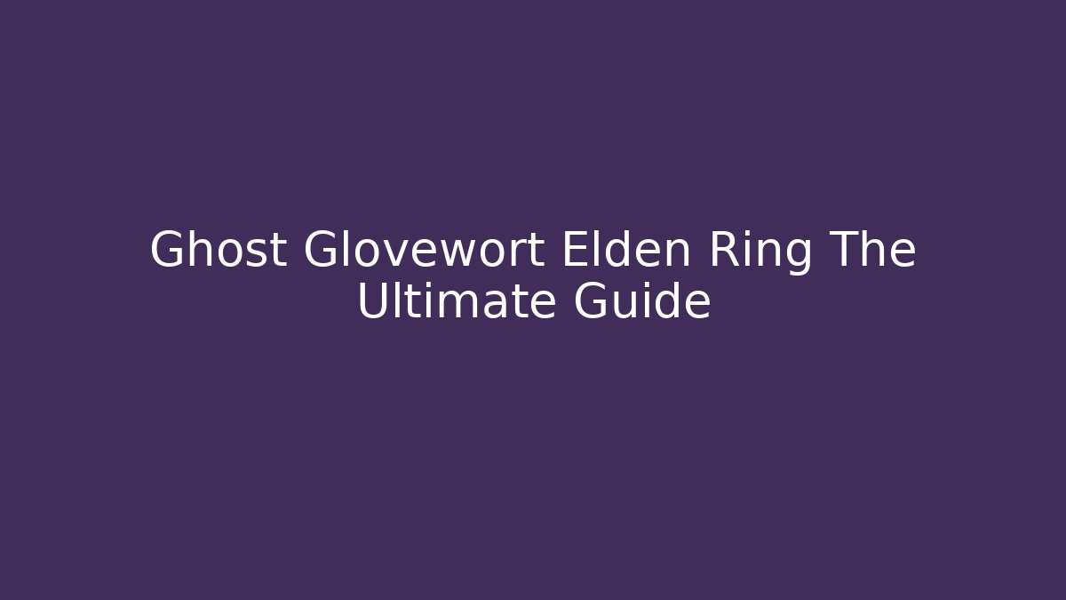 Ghost Glovewort Elden Ring The Ultimate Guide - Boomer Naturals