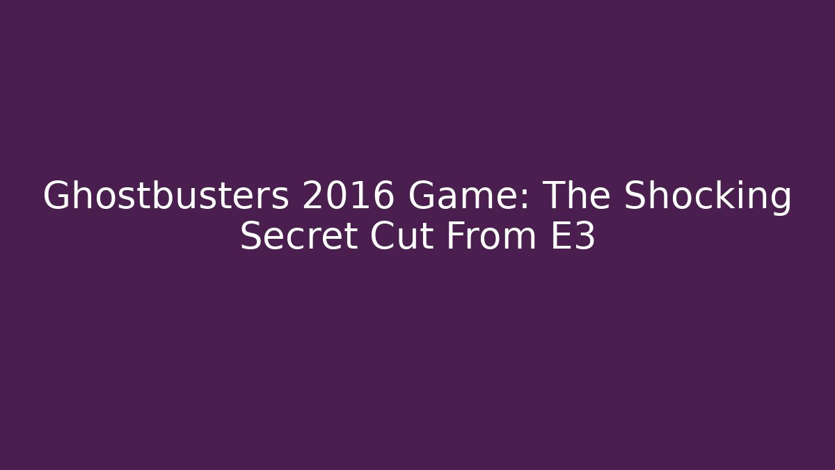 Ghostbusters 2016 Game: The Shocking Secret Cut From E3