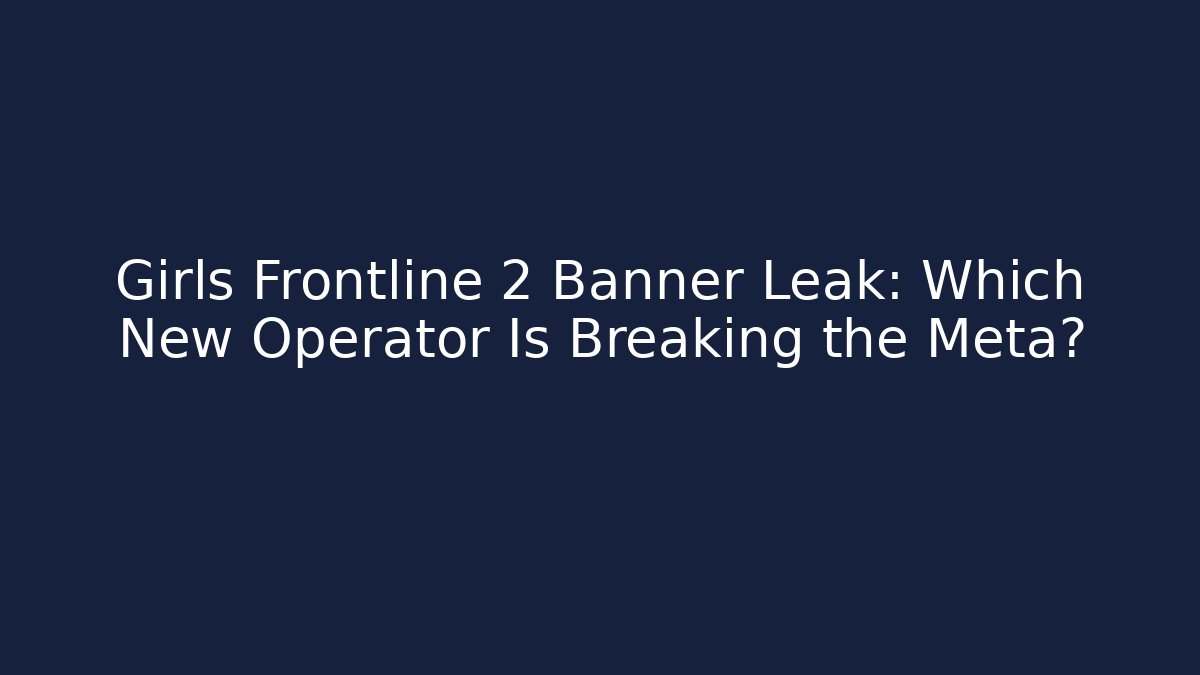 Girls Frontline 2 Banner Leak: Which New Operator Is Breaking the Meta?