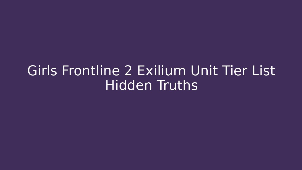 Girls Frontline 2 Exilium Unit Tier List Hidden Truths