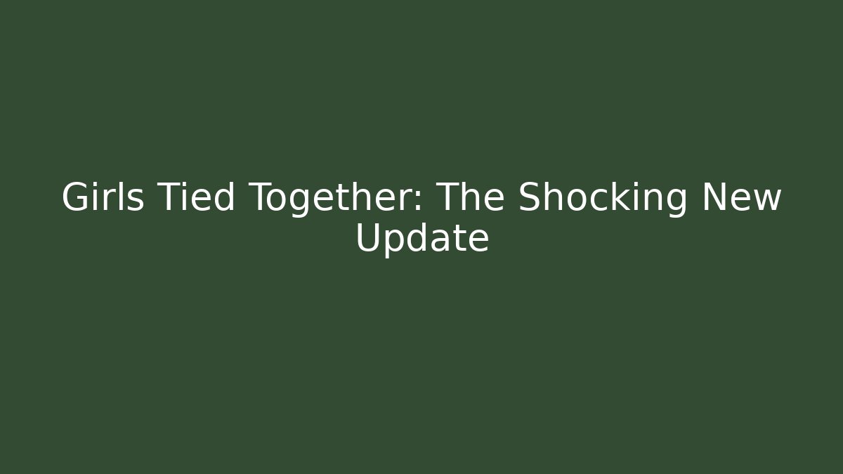 Girls Tied Together: The Shocking New Update
