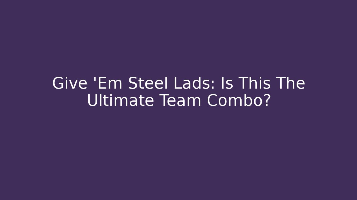 Give 'Em Steel Lads: Is This The Ultimate Team Combo?