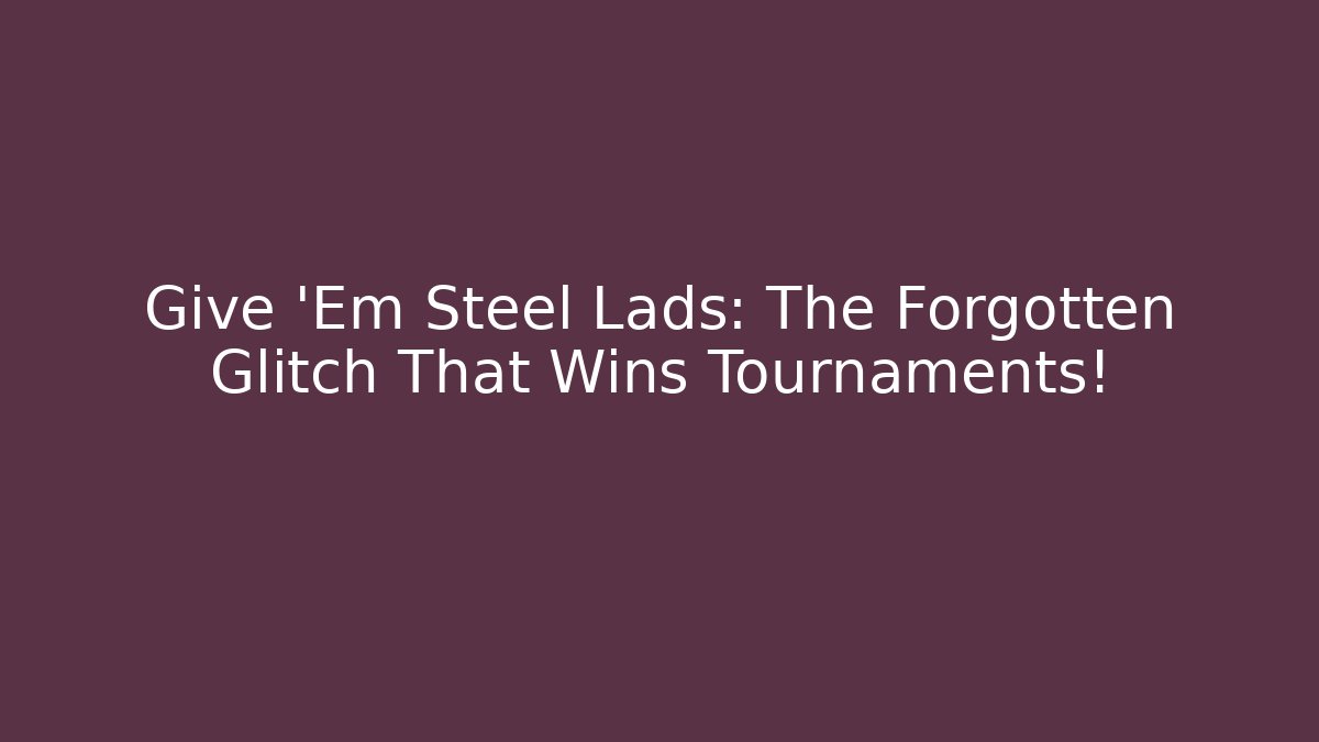 Give 'Em Steel Lads: The Forgotten Glitch That Wins Tournaments!