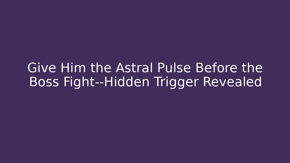 Give Him the Astral Pulse Before the Boss Fight—Hidden Trigger Revealed