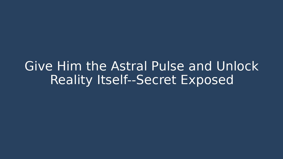 Give Him the Astral Pulse and Unlock Reality Itself—Secret Exposed
