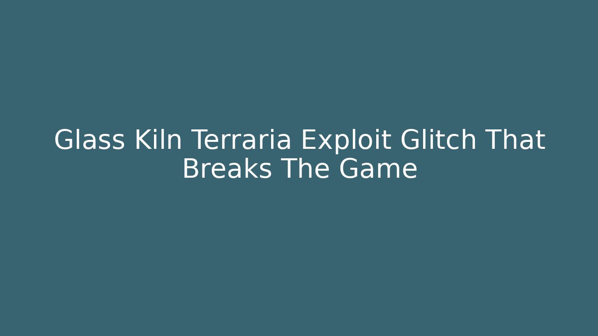 Glass Kiln Terraria Exploit Glitch That Breaks The Game