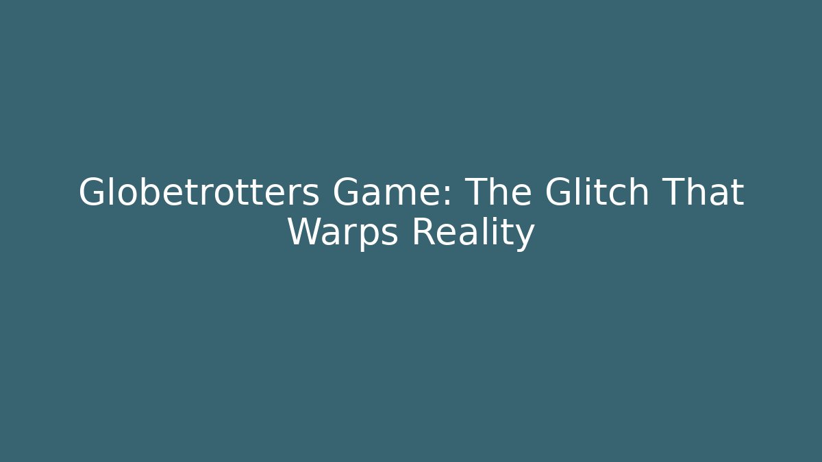 Globetrotters Game: The Glitch That Warps Reality