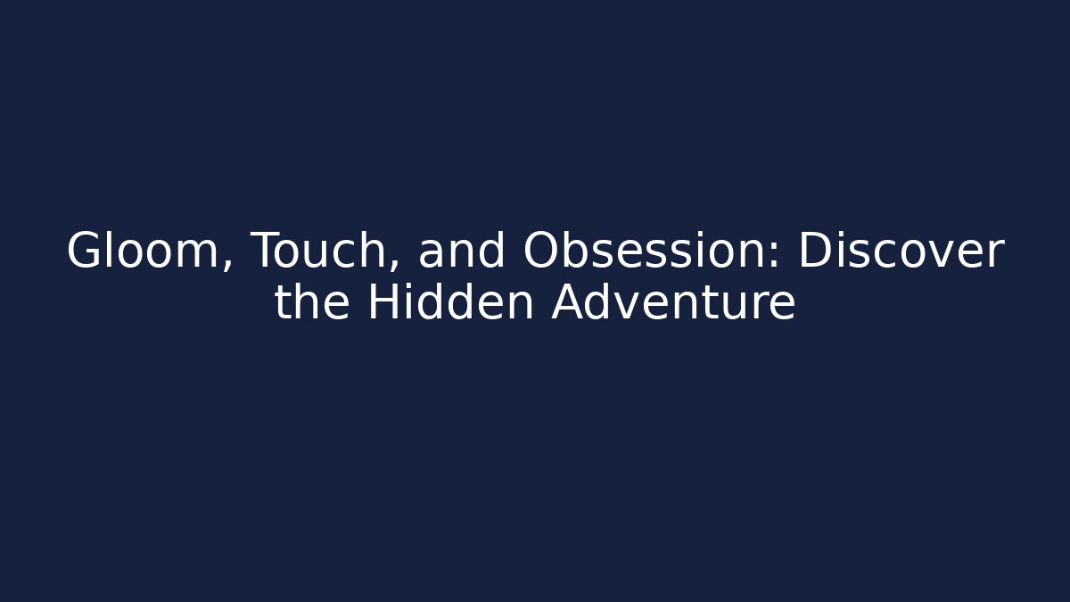 Gloom, Touch, and Obsession: Discover the Hidden Adventure