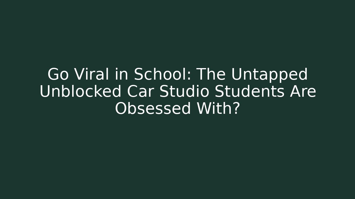 Go Viral in School: The Untapped Unblocked Car Studio Students Are Obsessed With?