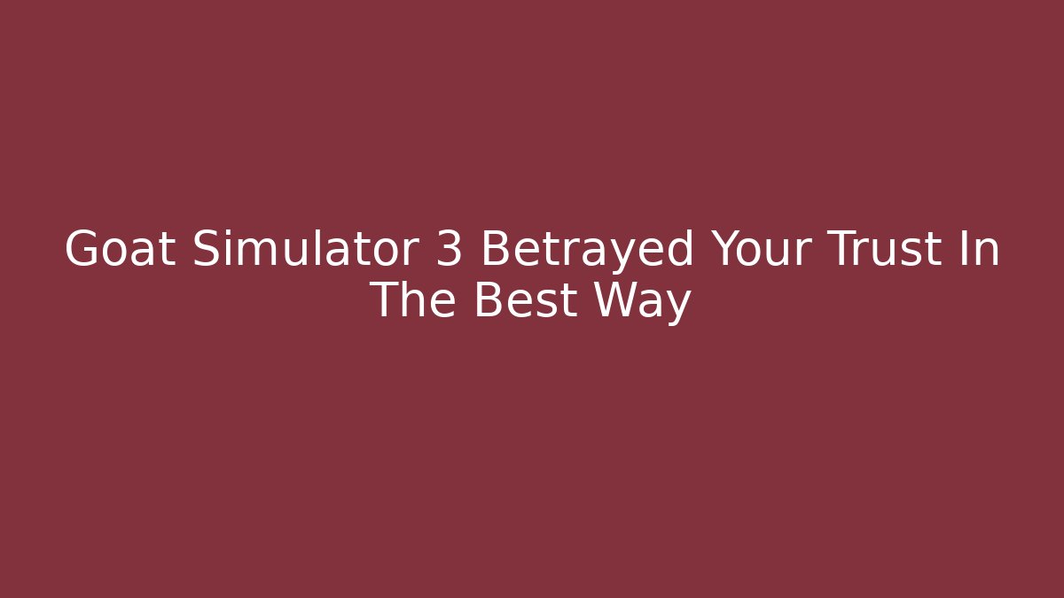 Goat Simulator 3 Betrayed Your Trust In The Best Way