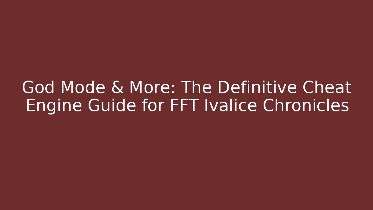 God Mode & More: The Definitive Cheat Engine Guide for FFT Ivalice Chronicles