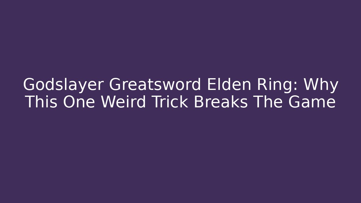 Godslayer Greatsword Elden Ring: Why This One Weird Trick Breaks The Game