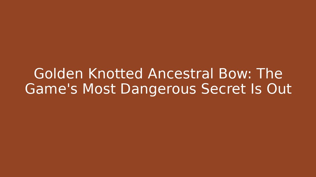 Golden Knotted Ancestral Bow: The Game’s Most Dangerous Secret Is Out