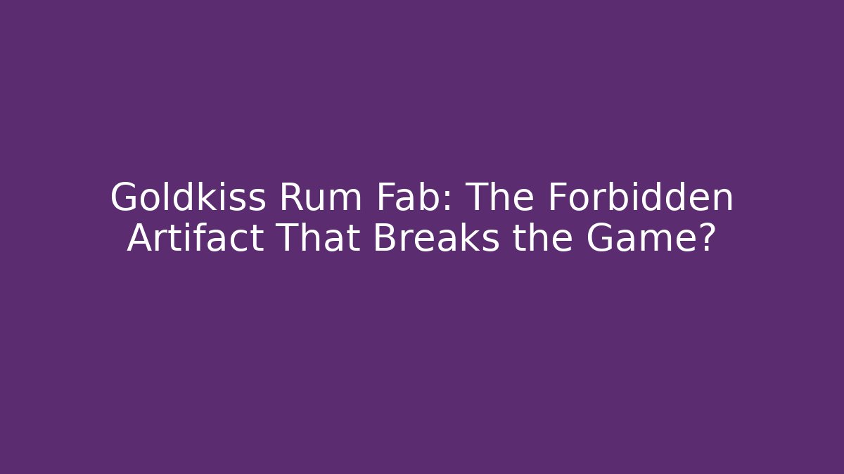 Goldkiss Rum Fab: The Forbidden Artifact That Breaks the Game?