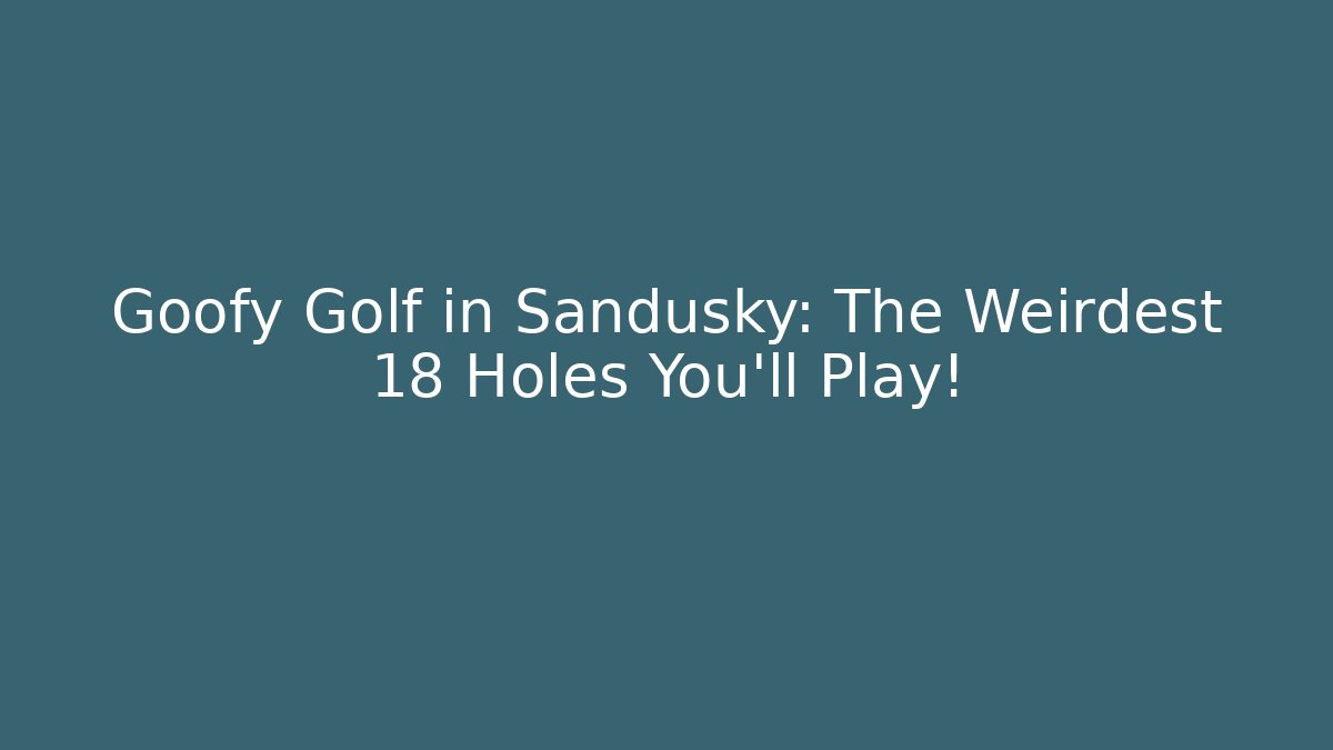 Goofy Golf in Sandusky: The Weirdest 18 Holes You'll Play!