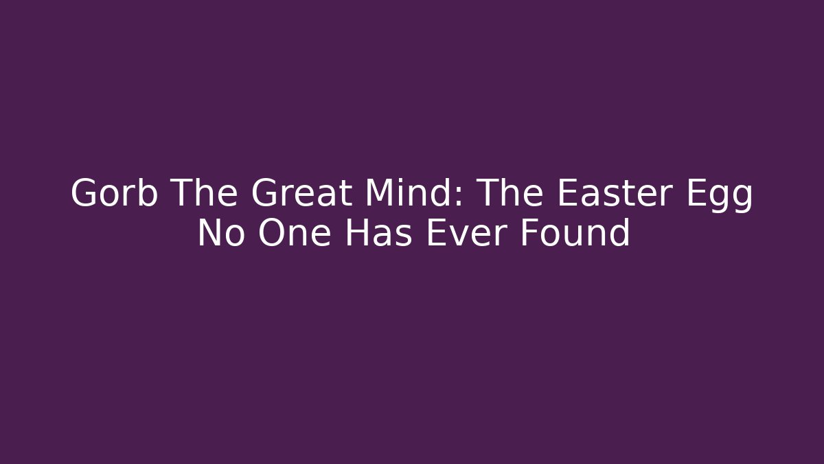 Gorb The Great Mind: The Easter Egg No One Has Ever Found - Boomer Naturals