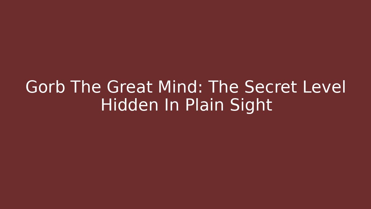 Gorb The Great Mind: The Secret Level Hidden In Plain Sight