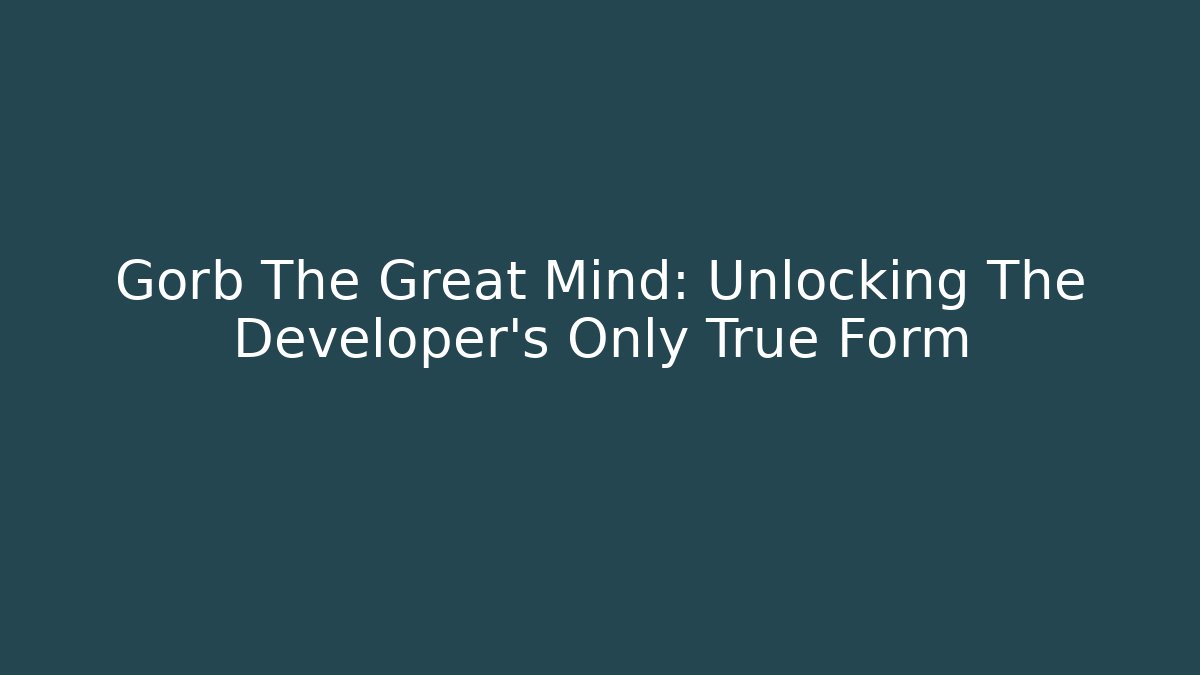 Gorb The Great Mind: Unlocking The Developer's Only True Form