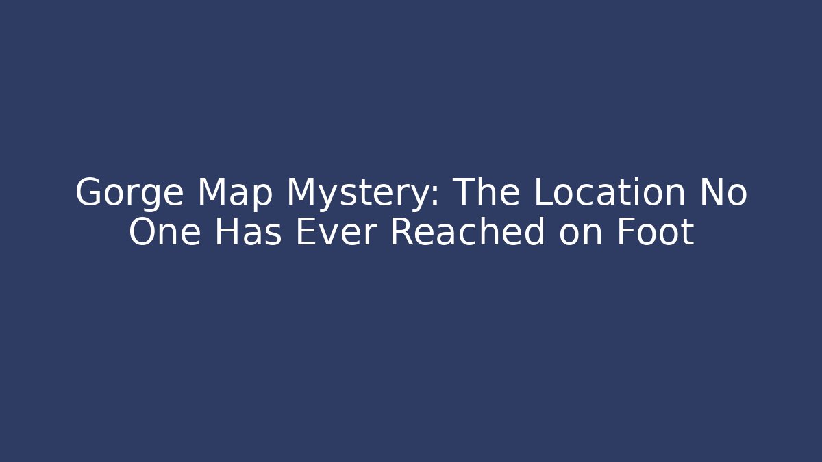 Gorge Map Mystery: The Location No One Has Ever Reached on Foot