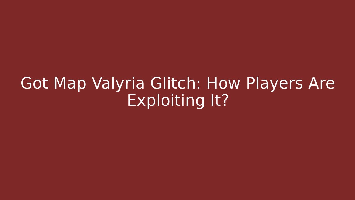Got Map Valyria Glitch: How Players Are Exploiting It?