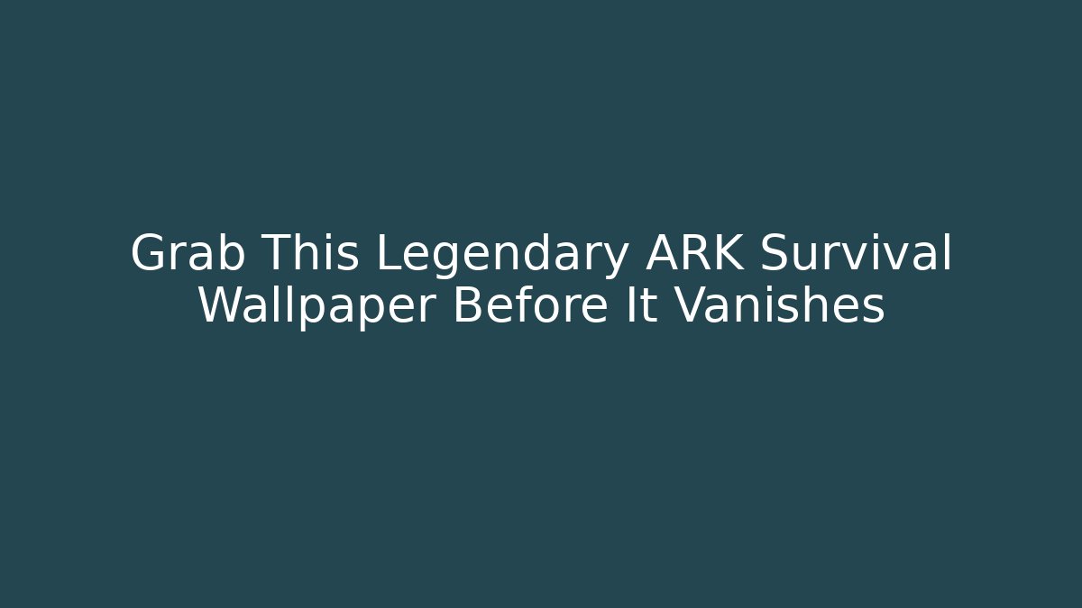 Grab This Legendary ARK Survival Wallpaper Before It Vanishes