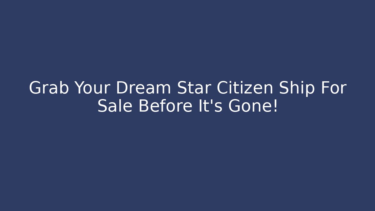 Grab Your Dream Star Citizen Ship For Sale Before It’s Gone!