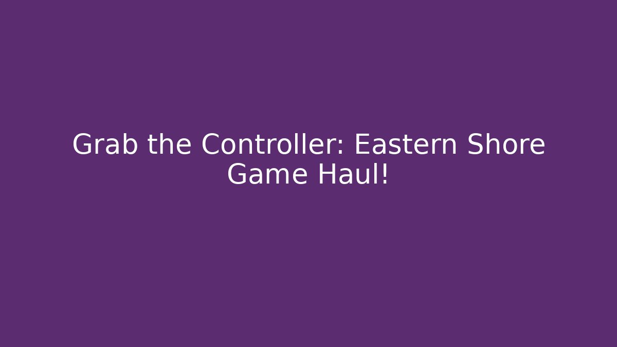 Grab the Controller: Eastern Shore Game Haul!