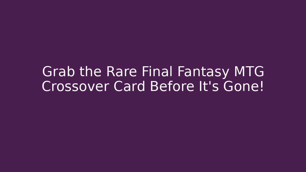 Grab the Rare Final Fantasy MTG Crossover Card Before It's Gone!