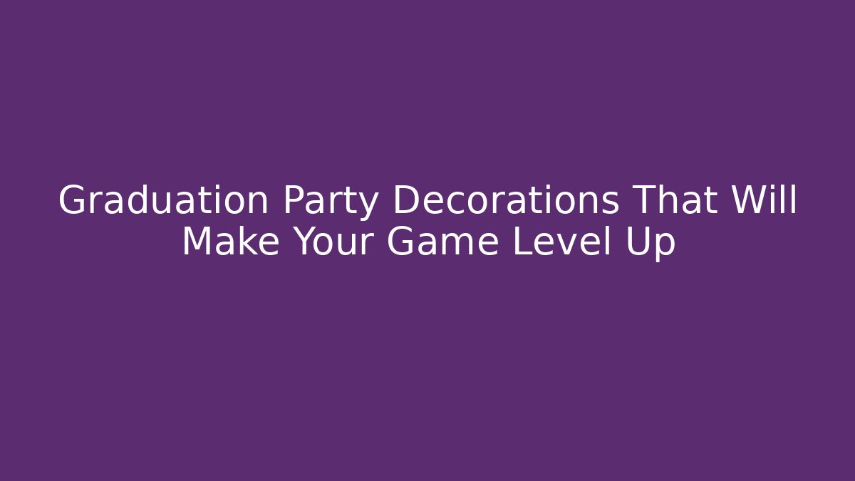 Graduation Party Decorations That Will Make Your Game Level Up