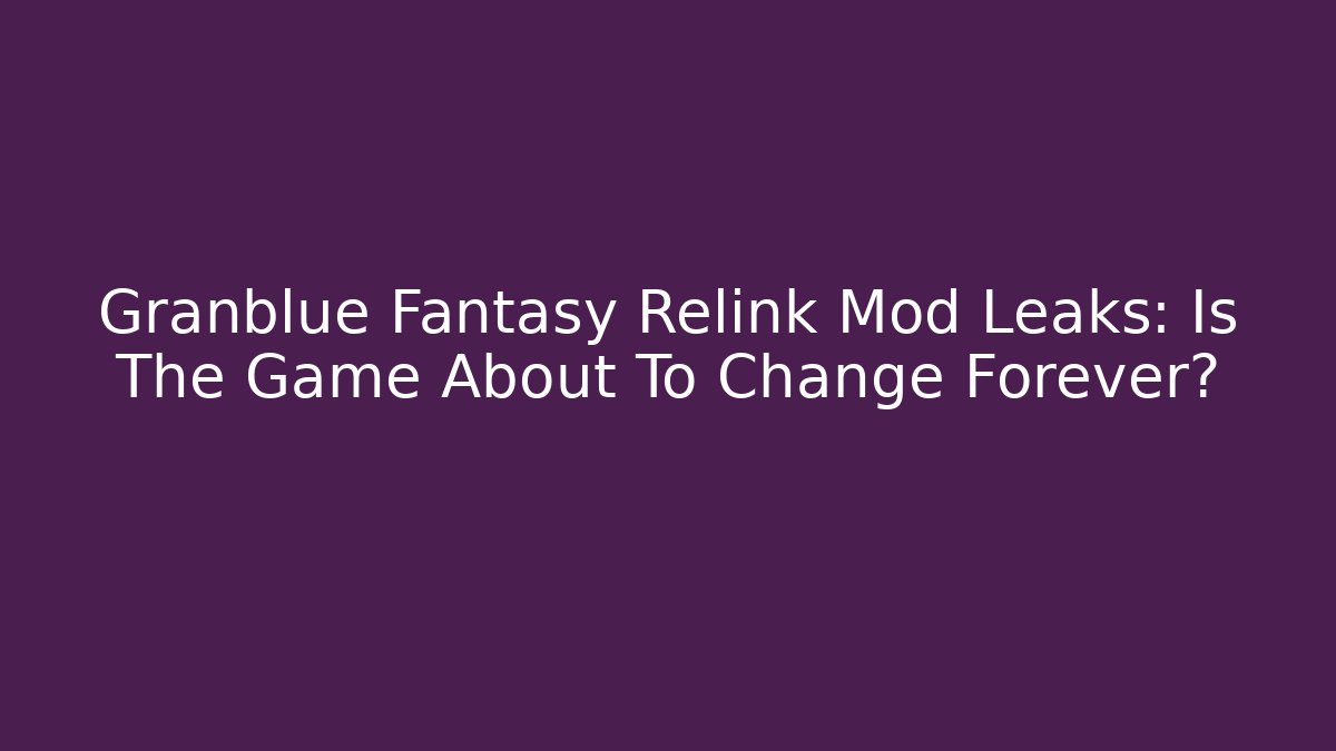Granblue Fantasy Relink Mod Leaks: Is The Game About To Change Forever?