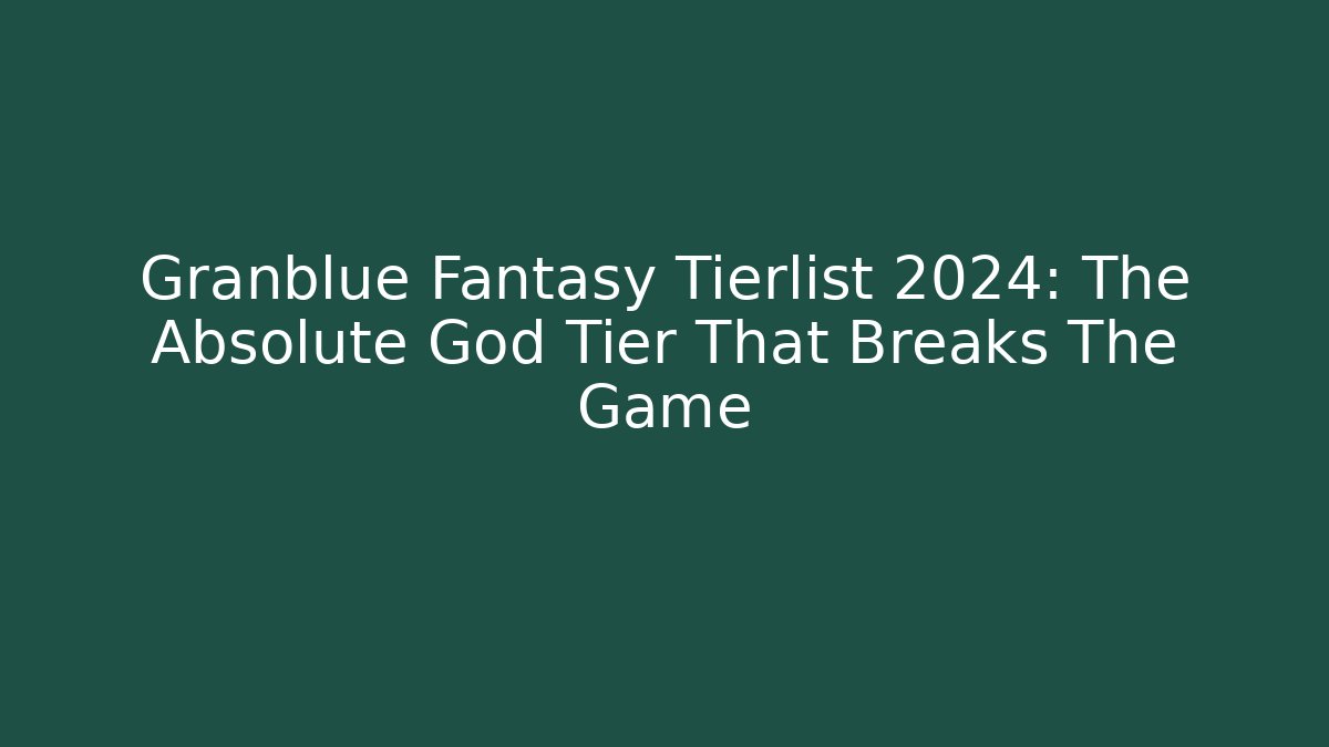 Granblue Fantasy Tierlist 2024: The Absolute God Tier That Breaks The Game