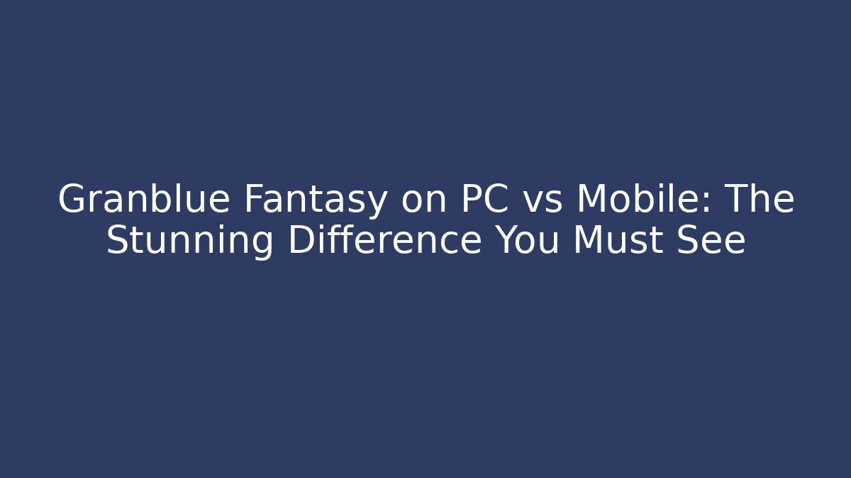 Granblue Fantasy on PC vs Mobile: The Stunning Difference You Must See