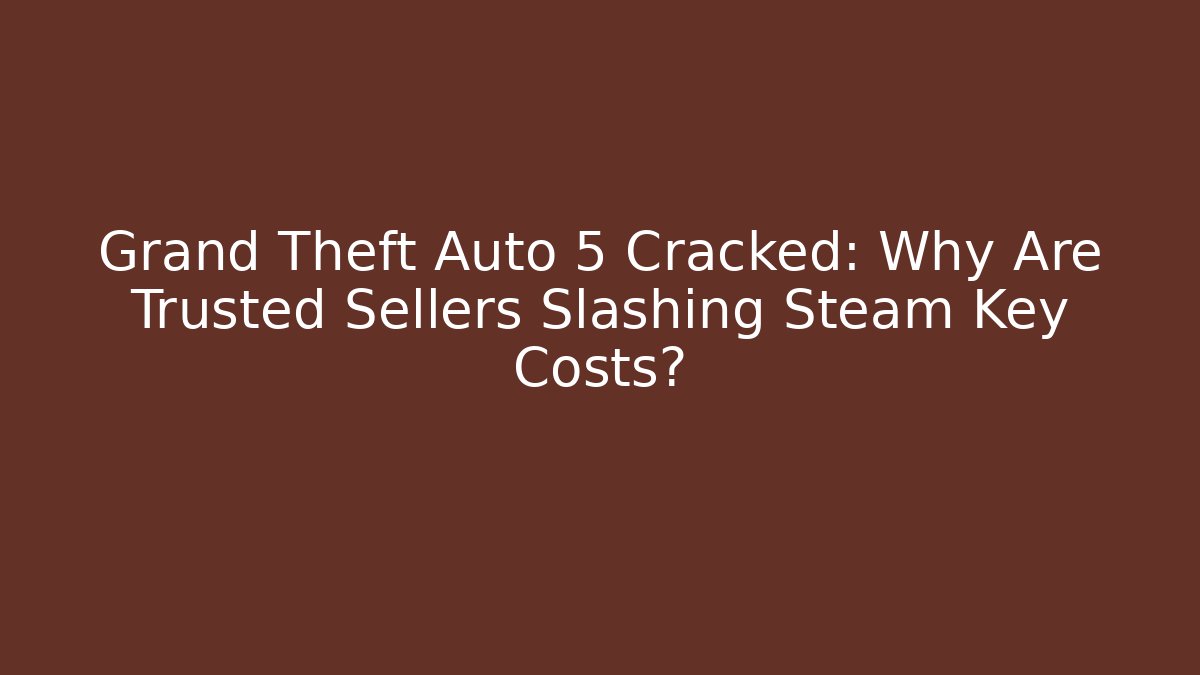 Grand Theft Auto 5 Cracked: Why Are Trusted Sellers Slashing Steam Key Costs?