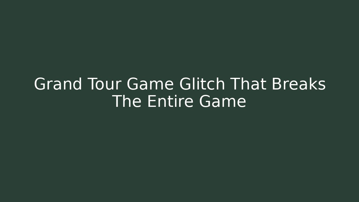 Grand Tour Game Glitch That Breaks The Entire Game