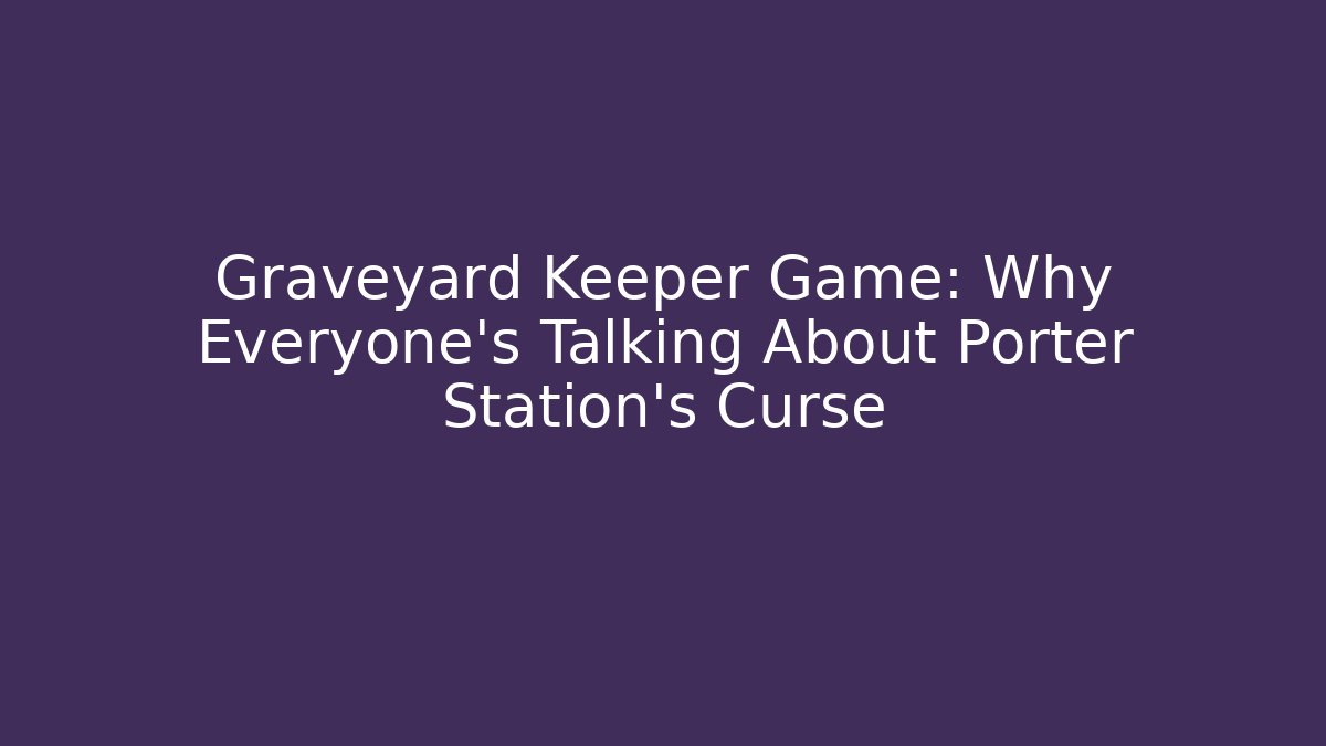 Graveyard Keeper Game: Why Everyone's Talking About Porter Station's Curse - Boomer Naturals