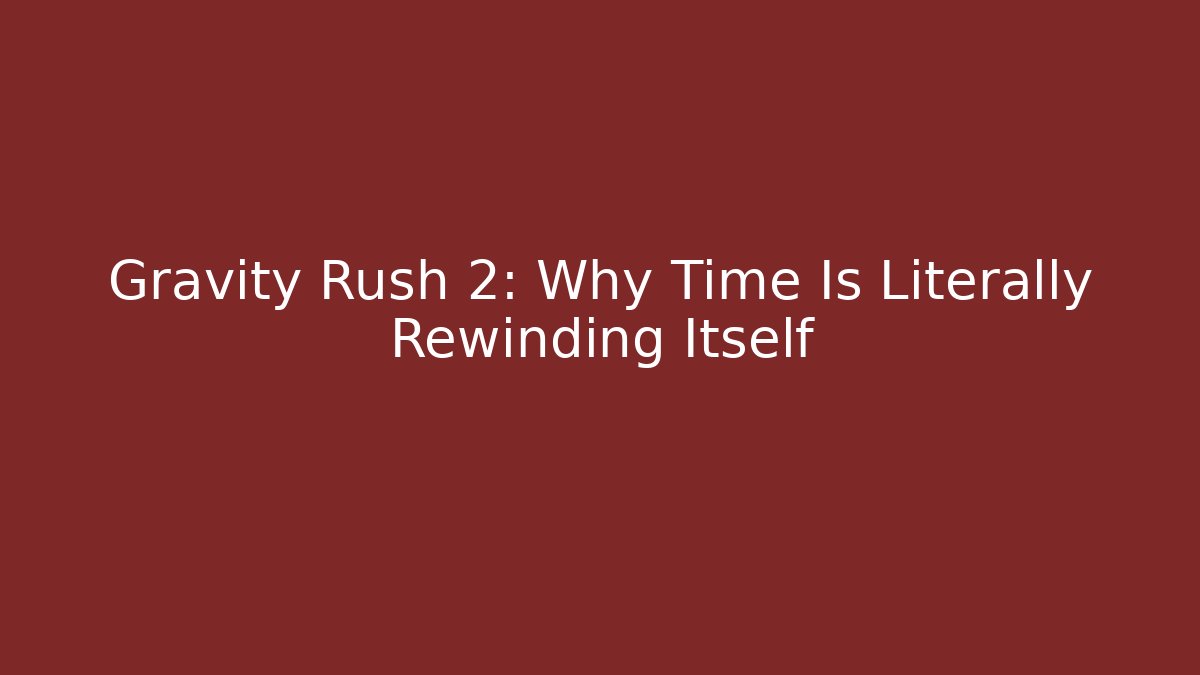 Gravity Rush 2: Why Time Is Literally Rewinding Itself